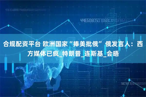 合规配资平台 欧洲国家“捧美批俄” 俄发言人：西方媒体已疯_特朗普_连斯基_会晤