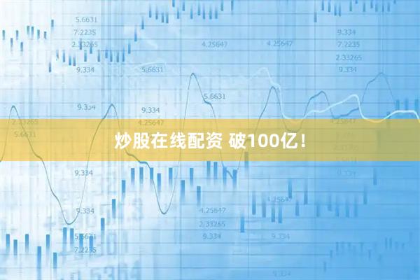 炒股在线配资 破100亿！