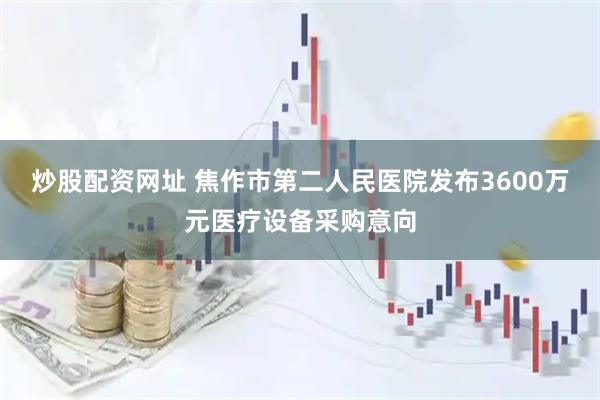 炒股配资网址 焦作市第二人民医院发布3600万元医疗设备采购意向
