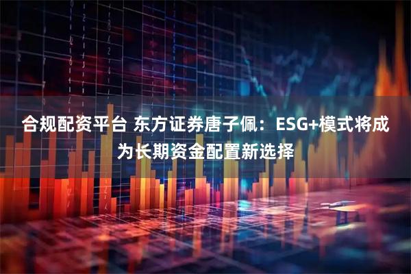 合规配资平台 东方证券唐子佩：ESG+模式将成为长期资金配置新选择