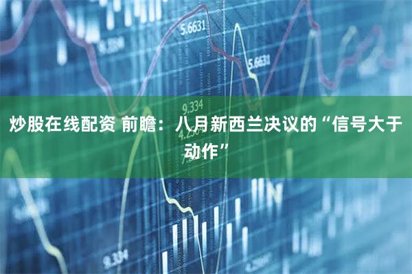 炒股在线配资 前瞻：八月新西兰决议的“信号大于动作”