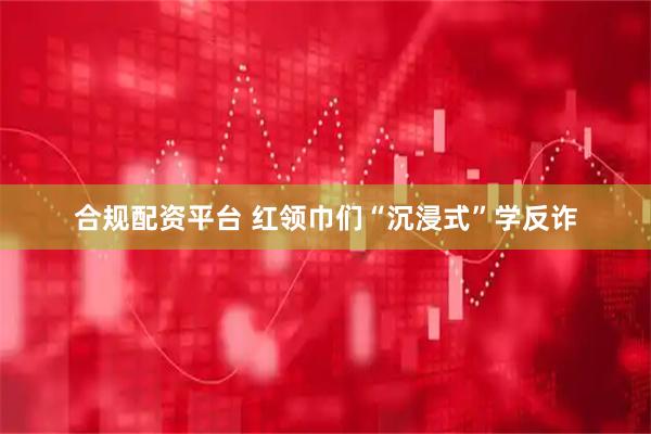 合规配资平台 红领巾们“沉浸式”学反诈