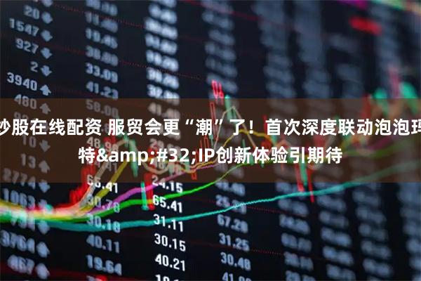 炒股在线配资 服贸会更“潮”了！首次深度联动泡泡玛特&#32;IP创新体验引期待