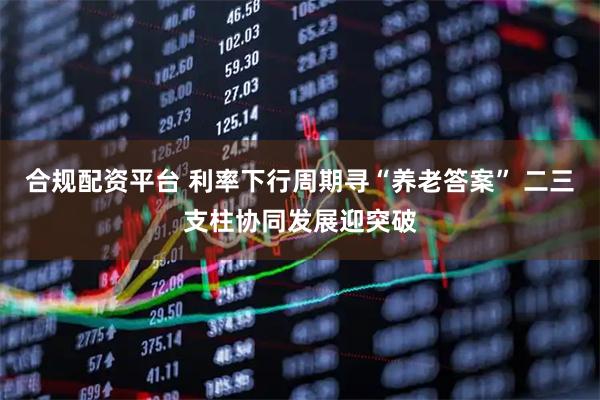 合规配资平台 利率下行周期寻“养老答案” 二三支柱协同发展迎突破