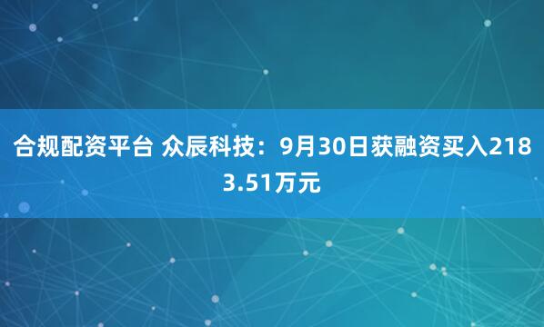 合规配资平台 众辰科技：9月30日获融资买入2183.51万元