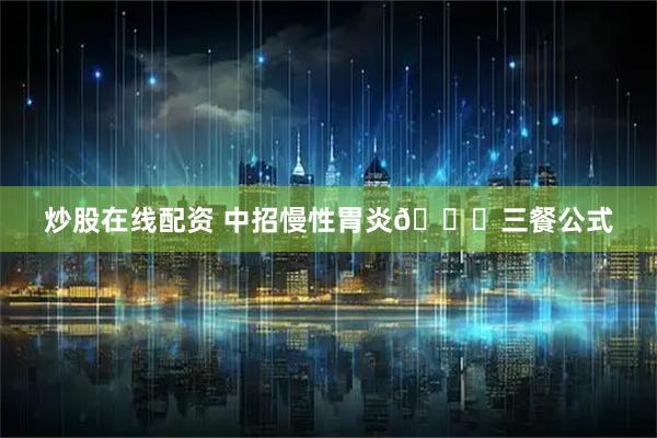 炒股在线配资 中招慢性胃炎👉三餐公式