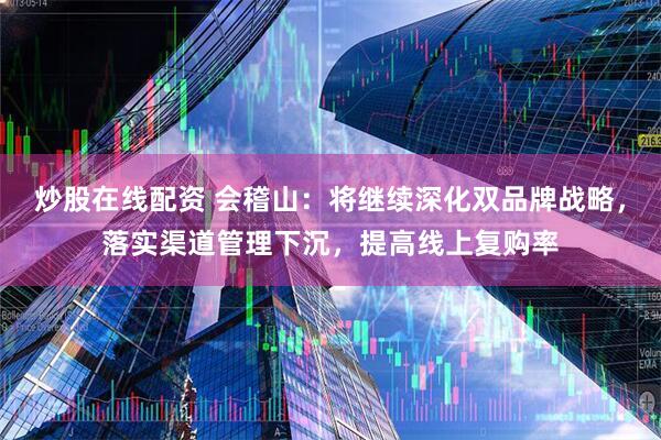 炒股在线配资 会稽山：将继续深化双品牌战略，落实渠道管理下沉，提高线上复购率