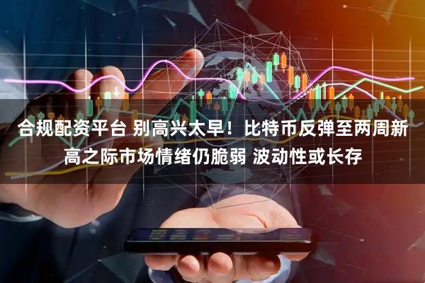 合规配资平台 别高兴太早!比特币反弹至两周新高之际市场情绪仍脆弱 波动性或长存