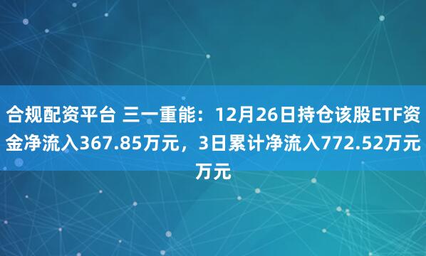 合规配资平台 三一重能：12月26日持仓该股ETF资金净流入367.85万元，3日累计净流入772.52万元