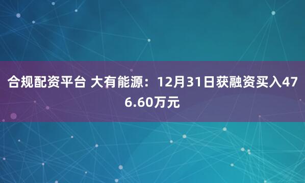 合规配资平台 大有能源：12月31日获融资买入476.60万元