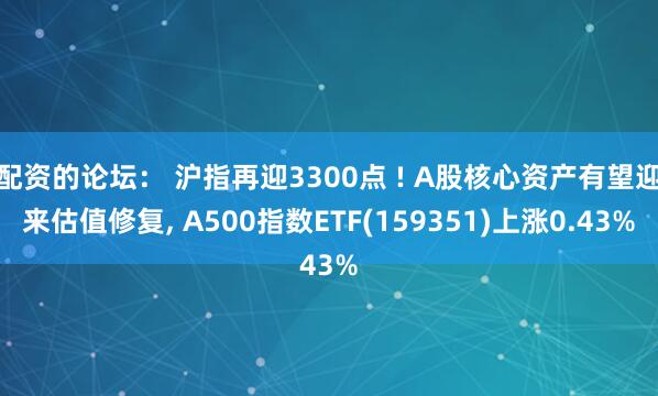 配资的论坛： 沪指再迎3300点 ! A股核心资产有望迎来估值修复, A500指数ETF(159351)上涨0.43%