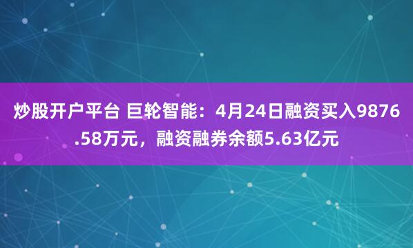 炒股开户平台 巨轮智能：4月24日融资买入9876.58万元，融资融券余额5.63亿元