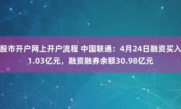 股市开户网上开户流程 中国联通：4月24日融资买入1.03亿元，融资融券余额30.98亿元