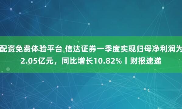 配资免费体验平台 信达证券一季度实现归母净利润为2.05亿元，同比增长10.82%丨财报速递