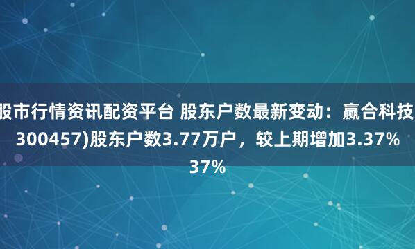 股市行情资讯配资平台 股东户数最新变动：赢合科技(300457)股东户数3.77万户，较上期增加3.37%