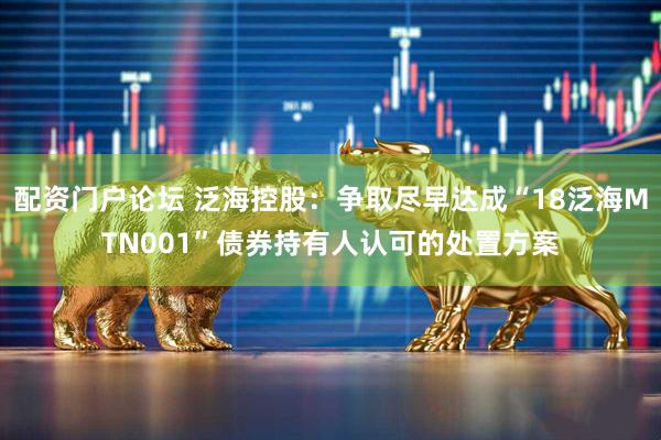 配资门户论坛 泛海控股：争取尽早达成“18泛海MTN001”债券持有人认可的处置方案