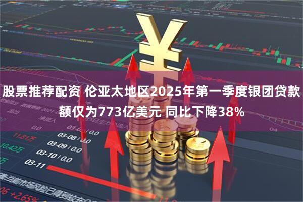 股票推荐配资 伦亚太地区2025年第一季度银团贷款额仅为773亿美元 同比下降38%