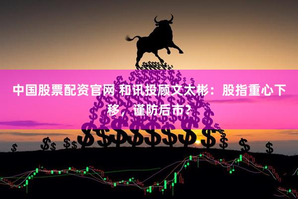 中国股票配资官网 和讯投顾文太彬：股指重心下移，谨防后市？