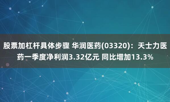 股票加杠杆具体步骤 华润医药(03320)：天士力医药一季度净利润3.32亿元 同比增加13.3%