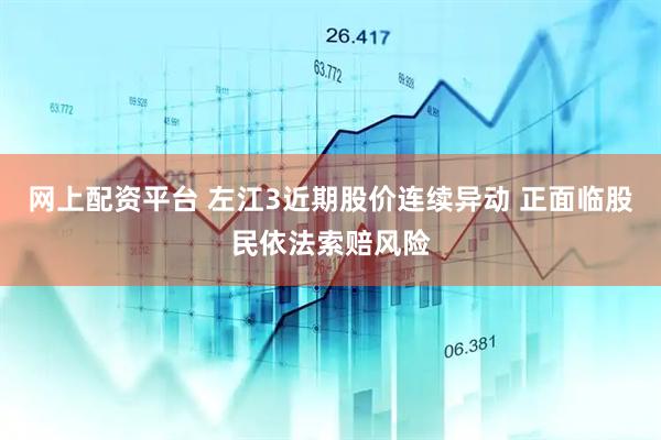 网上配资平台 左江3近期股价连续异动 正面临股民依法索赔风险
