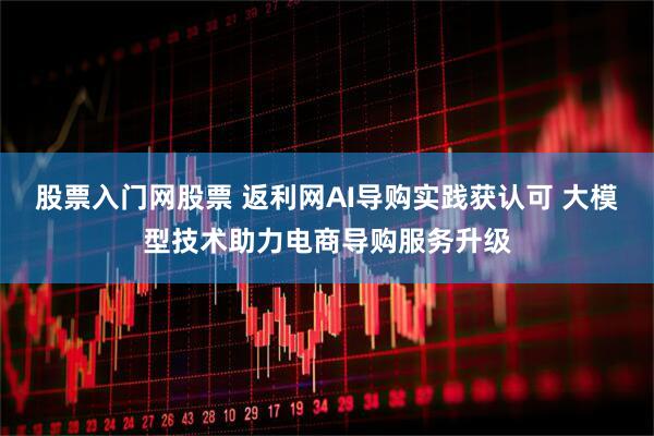 股票入门网股票 返利网AI导购实践获认可 大模型技术助力电商导购服务升级