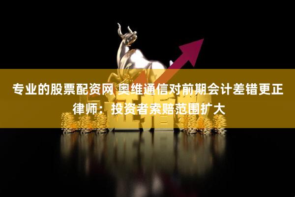 专业的股票配资网 奥维通信对前期会计差错更正 律师：投资者索赔范围扩大