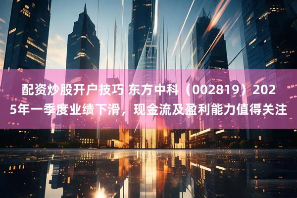 配资炒股开户技巧 东方中科（002819）2025年一季度业绩下滑，现金流及盈利能力值得关注