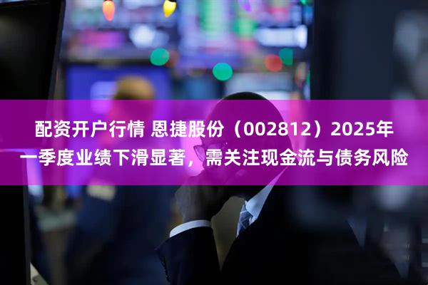 配资开户行情 恩捷股份（002812）2025年一季度业绩下滑显著，需关注现金流与债务风险