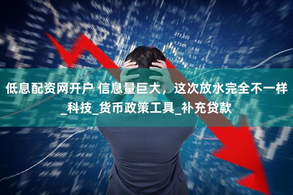 低息配资网开户 信息量巨大，这次放水完全不一样_科技_货币政策工具_补充贷款