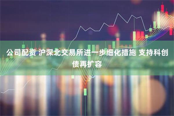 公司配资 沪深北交易所进一步细化措施 支持科创债再扩容