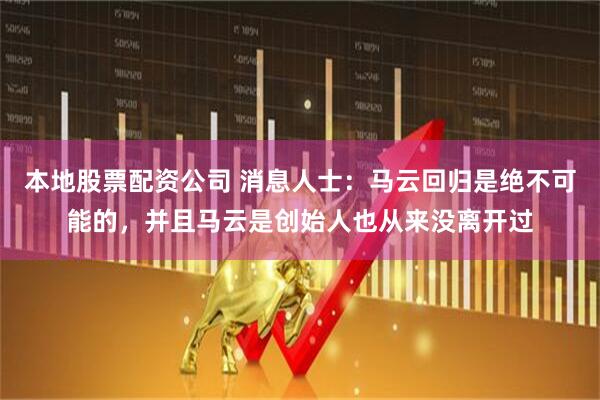 本地股票配资公司 消息人士：马云回归是绝不可能的，并且马云是创始人也从来没离开过