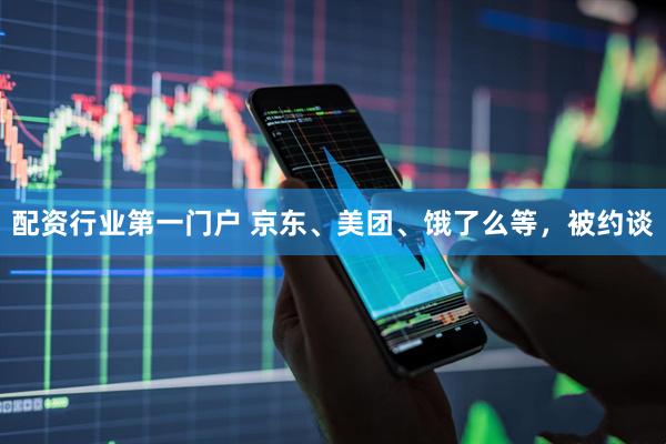 配资行业第一门户 京东、美团、饿了么等，被约谈
