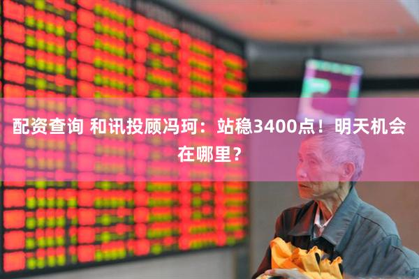 配资查询 和讯投顾冯珂：站稳3400点！明天机会在哪里？