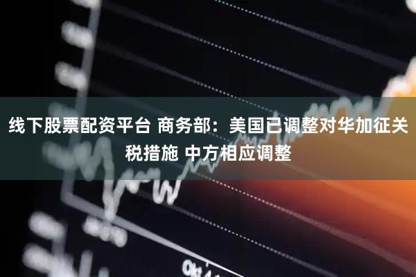 线下股票配资平台 商务部：美国已调整对华加征关税措施 中方相应调整