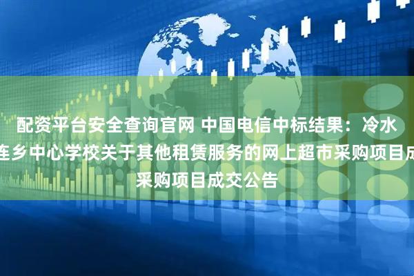 配资平台安全查询官网 中国电信中标结果：冷水江市中连乡中心学校关于其他租赁服务的网上超市采购项目成交公告