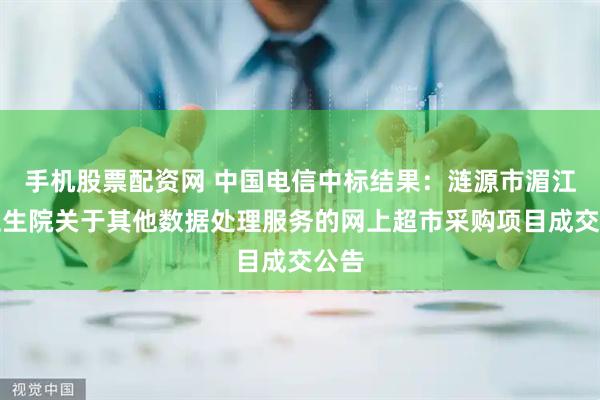 手机股票配资网 中国电信中标结果：涟源市湄江镇卫生院关于其他数据处理服务的网上超市采购项目成交公告