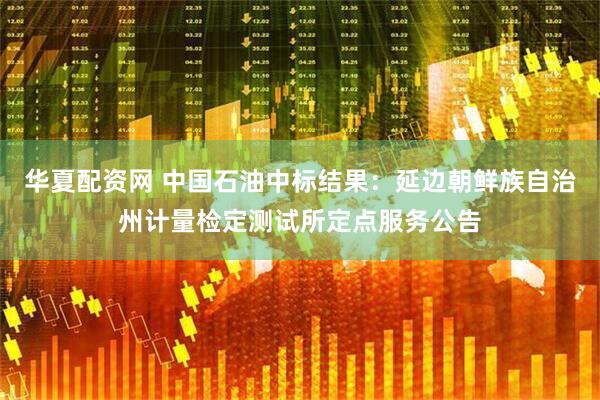 华夏配资网 中国石油中标结果：延边朝鲜族自治州计量检定测试所定点服务公告