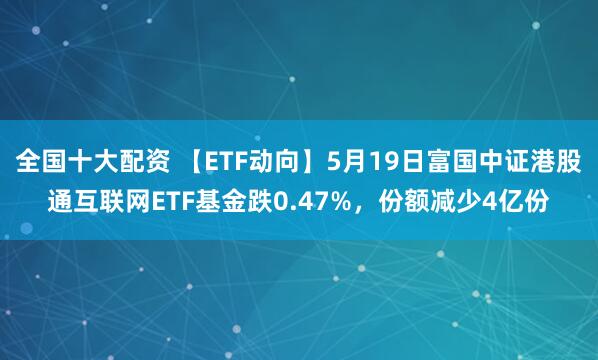 全国十大配资 【ETF动向】5月19日富国中证港股通互联网ETF基金跌0.47%，份额减少4亿份