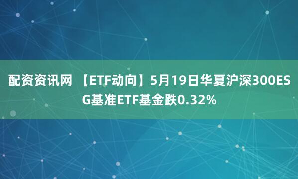配资资讯网 【ETF动向】5月19日华夏沪深300ESG基准ETF基金跌0.32%
