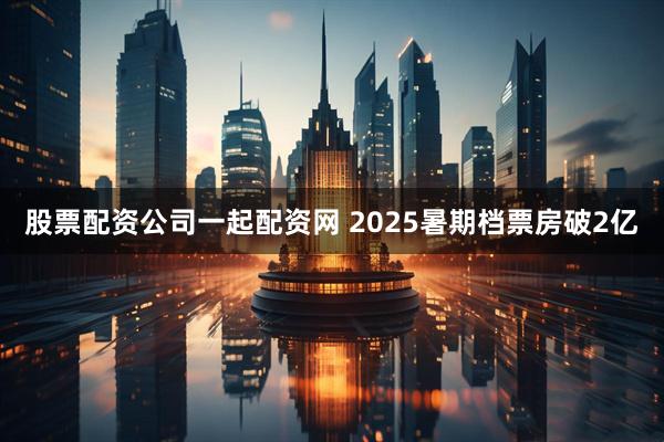 股票配资公司一起配资网 2025暑期档票房破2亿