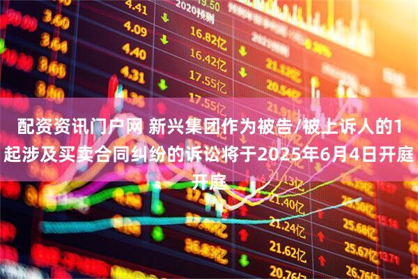 配资资讯门户网 新兴集团作为被告/被上诉人的1起涉及买卖合同纠纷的诉讼将于2025年6月4日开庭