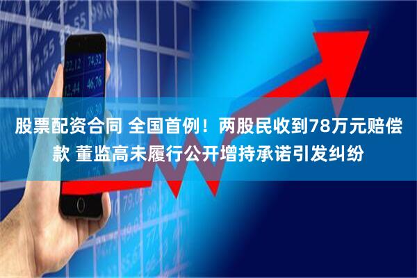 股票配资合同 全国首例！两股民收到78万元赔偿款 董监高未履行公开增持承诺引发纠纷