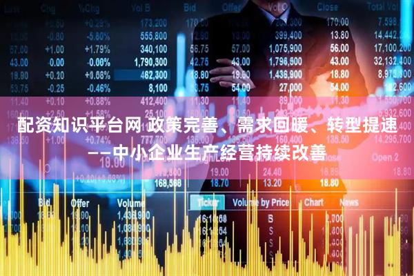 配资知识平台网 政策完善、需求回暖、转型提速——中小企业生产经营持续改善