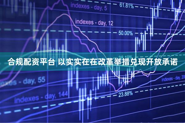 合规配资平台 以实实在在改革举措兑现开放承诺