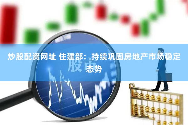 炒股配资网址 住建部：持续巩固房地产市场稳定态势