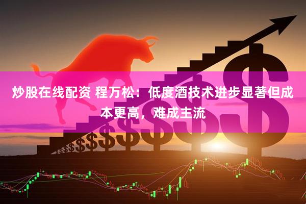 炒股在线配资 程万松：低度酒技术进步显著但成本更高，难成主流