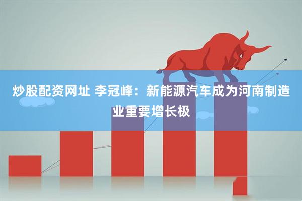 炒股配资网址 李冠峰：新能源汽车成为河南制造业重要增长极