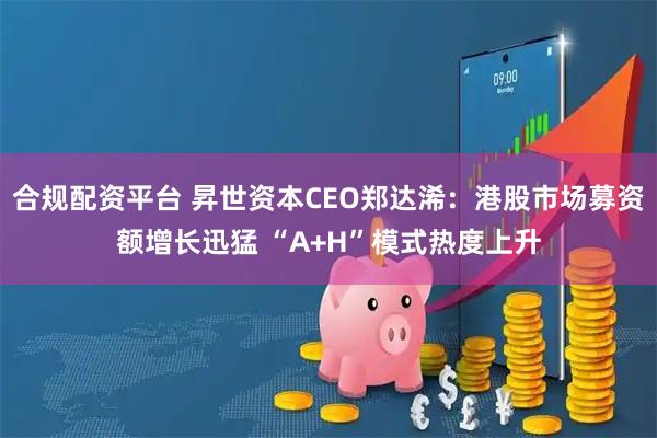 合规配资平台 昇世资本CEO郑达浠：港股市场募资额增长迅猛 “A+H”模式热度上升