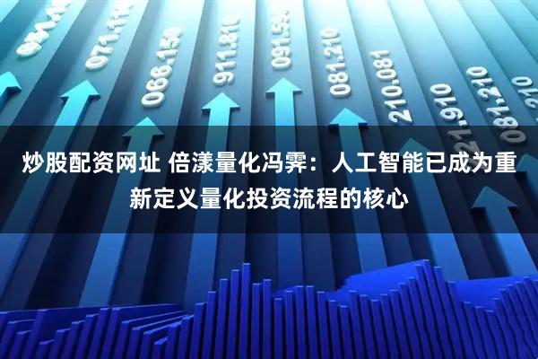 炒股配资网址 倍漾量化冯霁：人工智能已成为重新定义量化投资流程的核心
