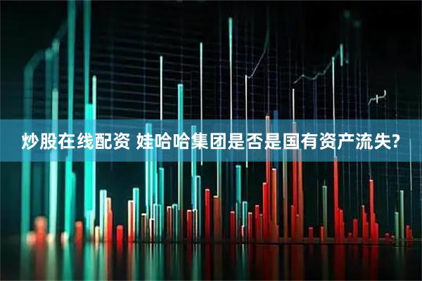 炒股在线配资 娃哈哈集团是否是国有资产流失?